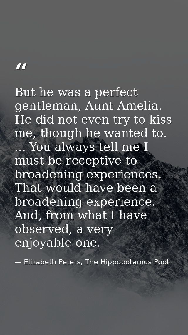 But he was a perfect gentleman, Aunt Amelia. He did not even try to kiss me, though he wanted to. ... You always tell me — Elizabeth Peters, The Hippopotamus Pool