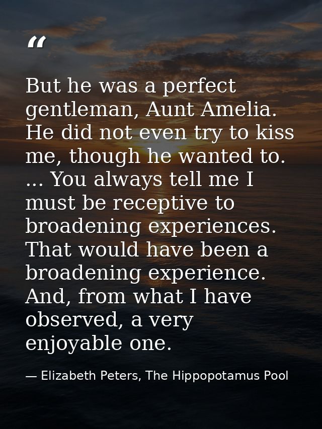 But he was a perfect gentleman, Aunt Amelia. He did not even try to kiss me, though he wanted to. ... You always tell me — Elizabeth Peters, The Hippopotamus Pool
