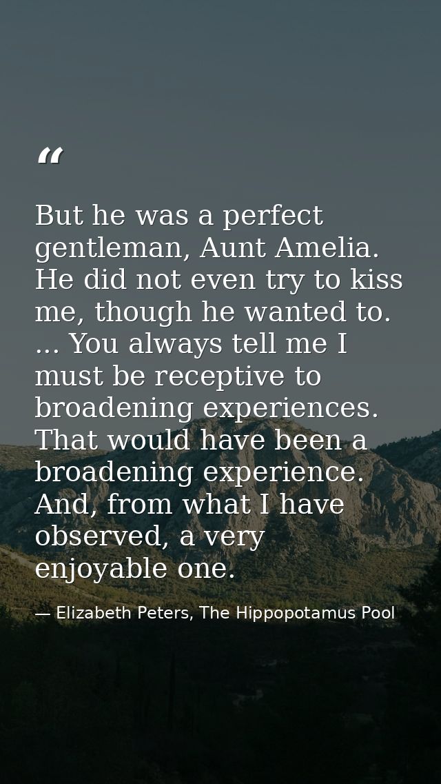 But he was a perfect gentleman, Aunt Amelia. He did not even try to kiss me, though he wanted to. ... You always tell me — Elizabeth Peters, The Hippopotamus Pool