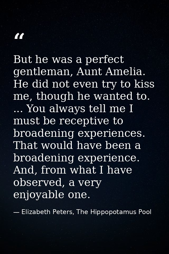 But he was a perfect gentleman, Aunt Amelia. He did not even try to kiss me, though he wanted to. ... You always tell me — Elizabeth Peters, The Hippopotamus Pool