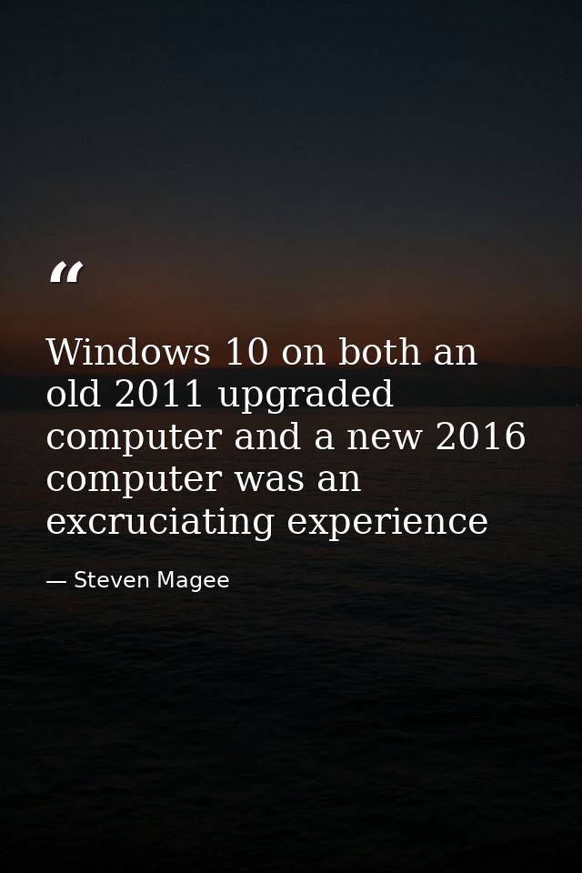Windows 10 on both an old 2011 upgraded computer and a new 2016 computer was an excruciating experience — Steven Magee
