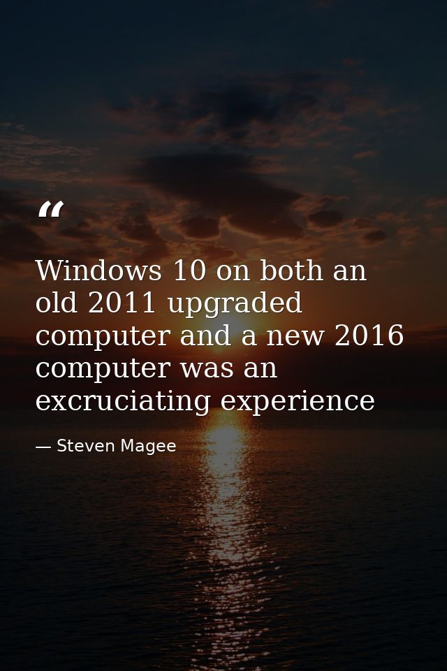 Windows 10 on both an old 2011 upgraded computer and a new 2016 computer was an excruciating experience — Steven Magee