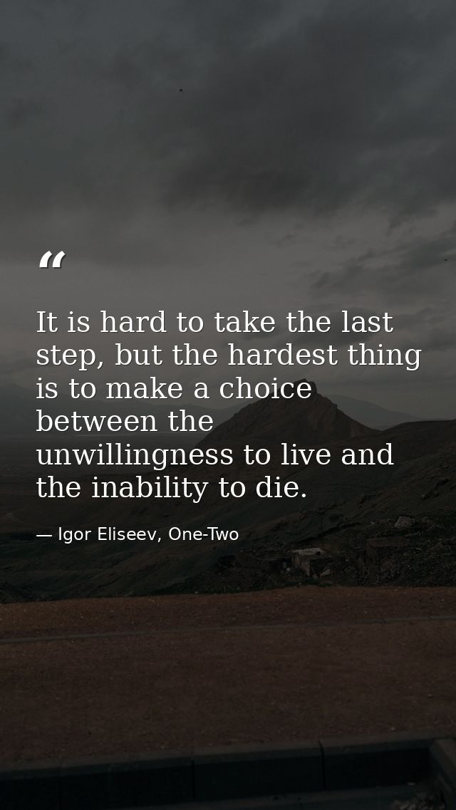 It is hard to take the last step, but the hardest thing is to make a choice between the unwillingness to live and the in — Igor Eliseev, One-Two