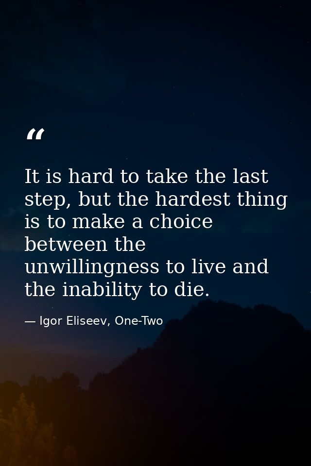 It is hard to take the last step, but the hardest thing is to make a choice between the unwillingness to live and the in — Igor Eliseev, One-Two
