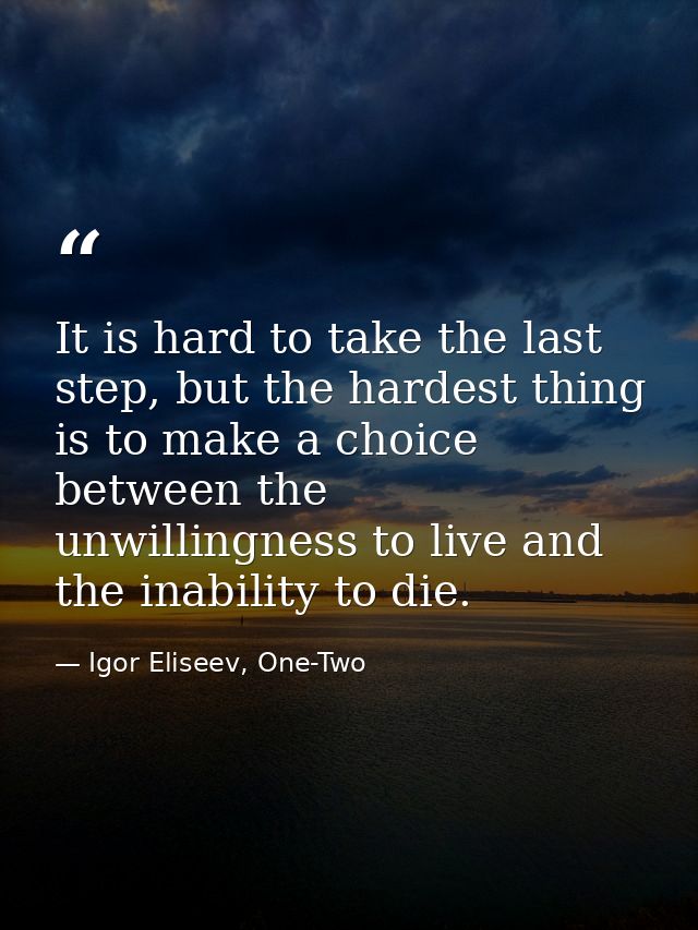It is hard to take the last step, but the hardest thing is to make a choice between the unwillingness to live and the in — Igor Eliseev, One-Two