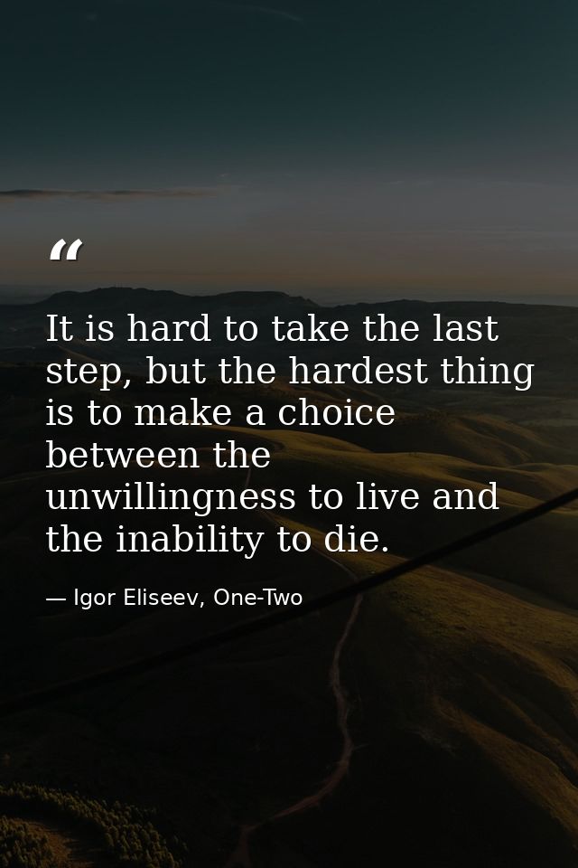 It is hard to take the last step, but the hardest thing is to make a choice between the unwillingness to live and the in — Igor Eliseev, One-Two