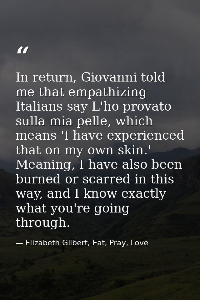 In return, Giovanni told me that empathizing Italians say L'ho provato sulla mia pelle, which means 'I have experienced  — Elizabeth Gilbert, Eat, Pray, Love