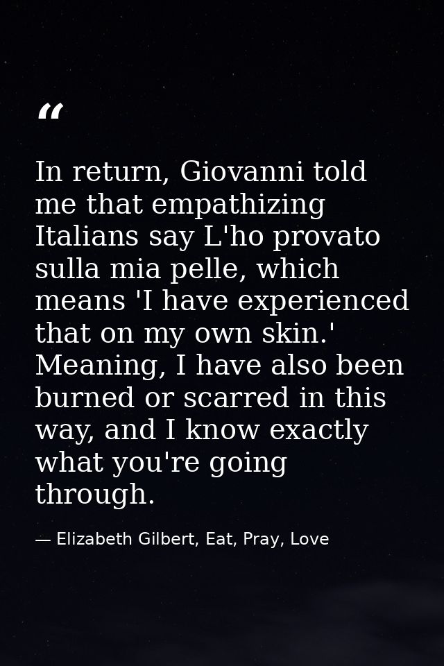 In return, Giovanni told me that empathizing Italians say L'ho provato sulla mia pelle, which means 'I have experienced  — Elizabeth Gilbert, Eat, Pray, Love