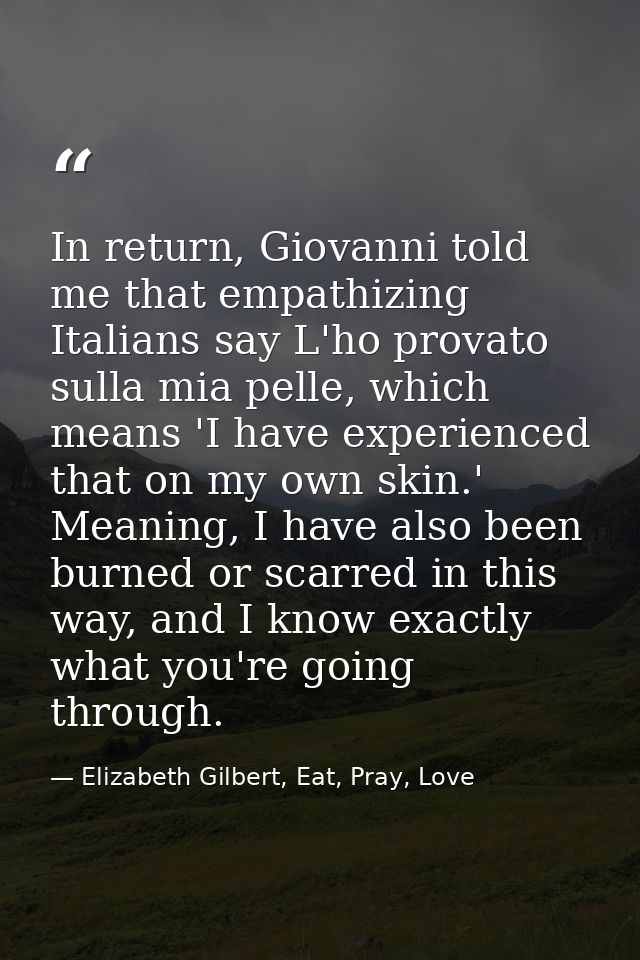 In return, Giovanni told me that empathizing Italians say L'ho provato sulla mia pelle, which means 'I have experienced  — Elizabeth Gilbert, Eat, Pray, Love