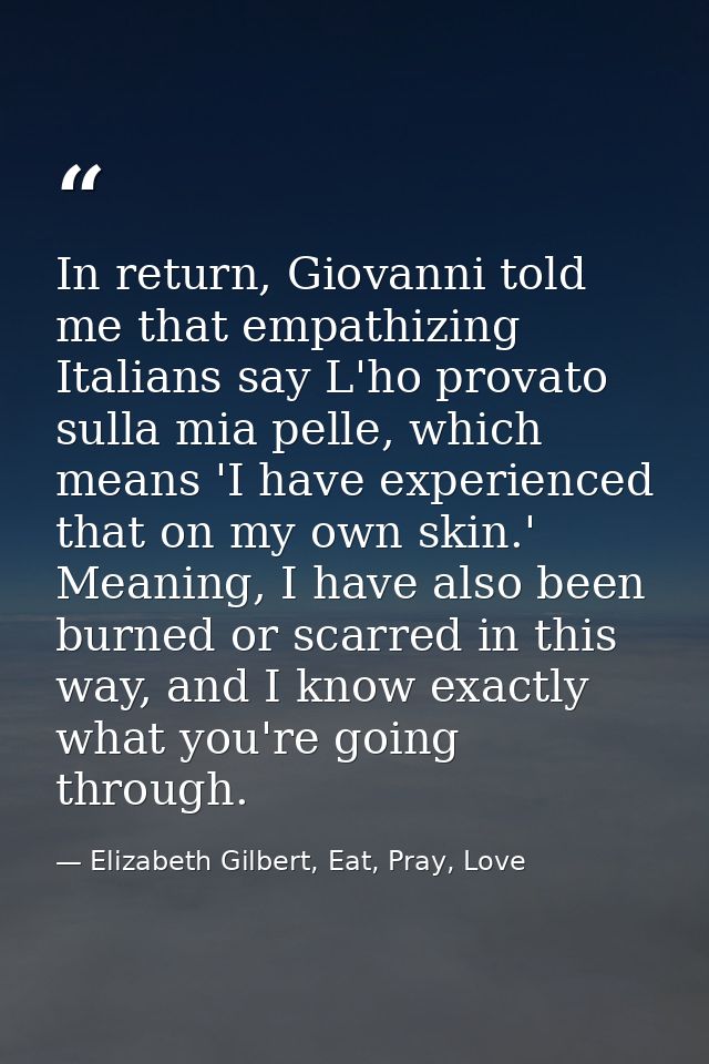 In return, Giovanni told me that empathizing Italians say L'ho provato sulla mia pelle, which means 'I have experienced  — Elizabeth Gilbert, Eat, Pray, Love