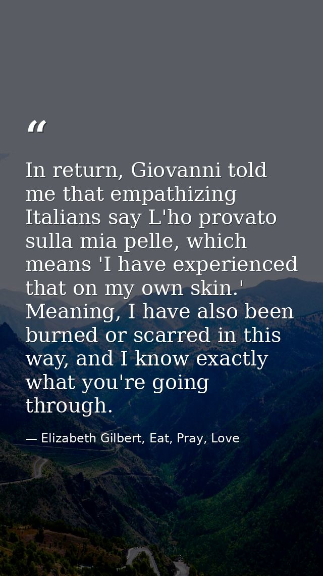 In return, Giovanni told me that empathizing Italians say L'ho provato sulla mia pelle, which means 'I have experienced  — Elizabeth Gilbert, Eat, Pray, Love