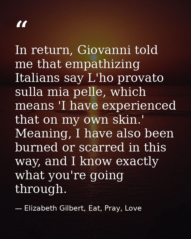 In return, Giovanni told me that empathizing Italians say L'ho provato sulla mia pelle, which means 'I have experienced  — Elizabeth Gilbert, Eat, Pray, Love