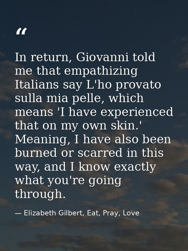 In return, Giovanni told me that empathizing Italians say L'ho provato sulla mia pelle, which means 'I have experienced  — Elizabeth Gilbert, Eat, Pray, Love