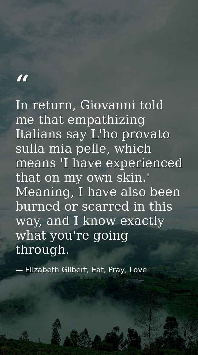 In return, Giovanni told me that empathizing Italians say L'ho provato sulla mia pelle, which means 'I have experienced  — Elizabeth Gilbert, Eat, Pray, Love
