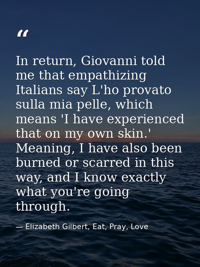 In return, Giovanni told me that empathizing Italians say L'ho provato sulla mia pelle, which means 'I have experienced  — Elizabeth Gilbert, Eat, Pray, Love