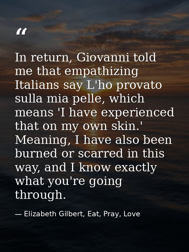 In return, Giovanni told me that empathizing Italians say L'ho provato sulla mia pelle, which means 'I have experienced  — Elizabeth Gilbert, Eat, Pray, Love