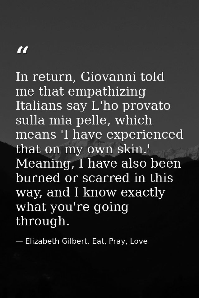 In return, Giovanni told me that empathizing Italians say L'ho provato sulla mia pelle, which means 'I have experienced  — Elizabeth Gilbert, Eat, Pray, Love