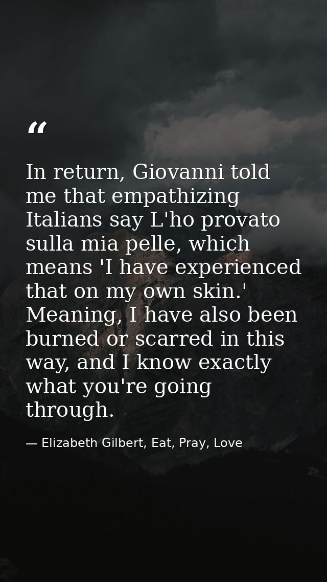 In return, Giovanni told me that empathizing Italians say L'ho provato sulla mia pelle, which means 'I have experienced  — Elizabeth Gilbert, Eat, Pray, Love