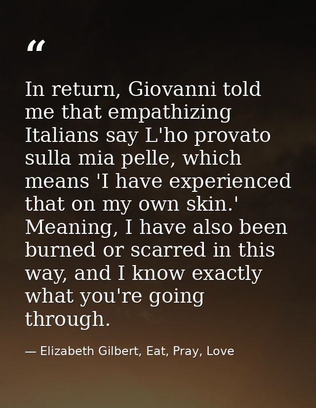 In return, Giovanni told me that empathizing Italians say L'ho provato sulla mia pelle, which means 'I have experienced  — Elizabeth Gilbert, Eat, Pray, Love