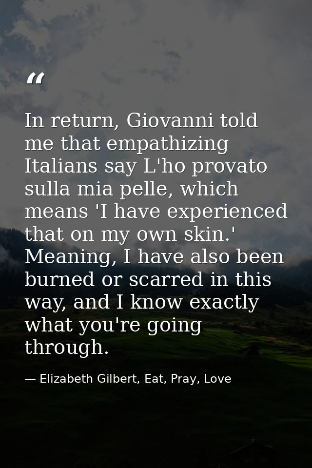 In return, Giovanni told me that empathizing Italians say L'ho provato sulla mia pelle, which means 'I have experienced  — Elizabeth Gilbert, Eat, Pray, Love