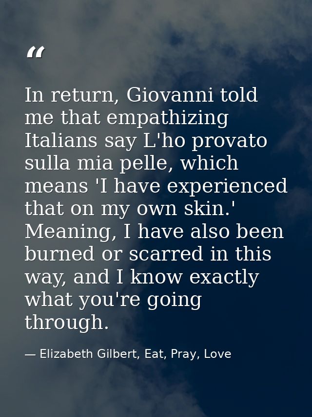 In return, Giovanni told me that empathizing Italians say L'ho provato sulla mia pelle, which means 'I have experienced  — Elizabeth Gilbert, Eat, Pray, Love