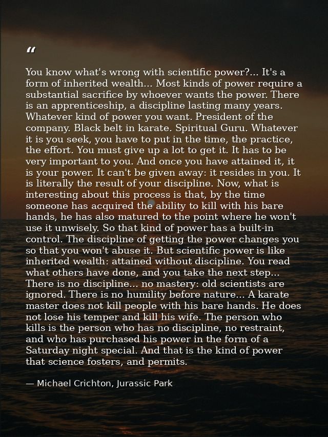 You know what's wrong with scientific power?... It's a form of inherited wealth... Most kinds of power require a substan — Michael Crichton, Jurassic Park
