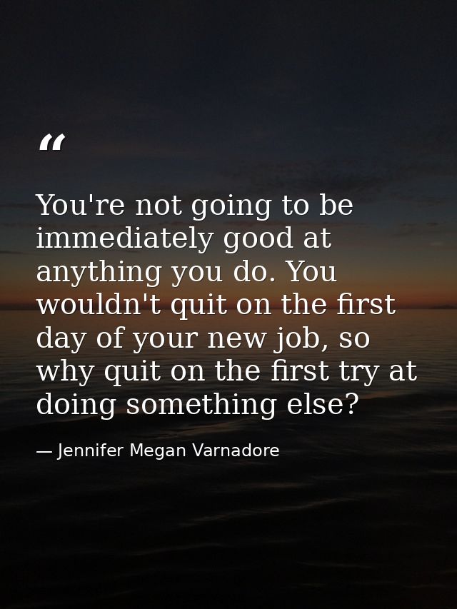 You're not going to be immediately good at anything you do. You wouldn't quit on the first day of your new job, so why q — Jennifer Megan Varnadore