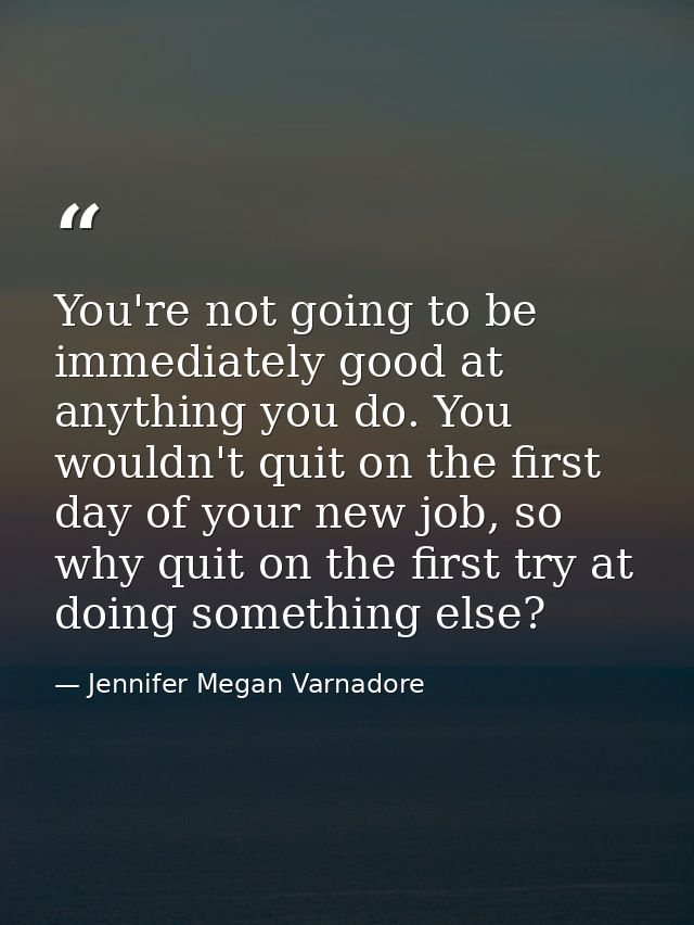 You're not going to be immediately good at anything you do. You wouldn't quit on the first day of your new job, so why q — Jennifer Megan Varnadore