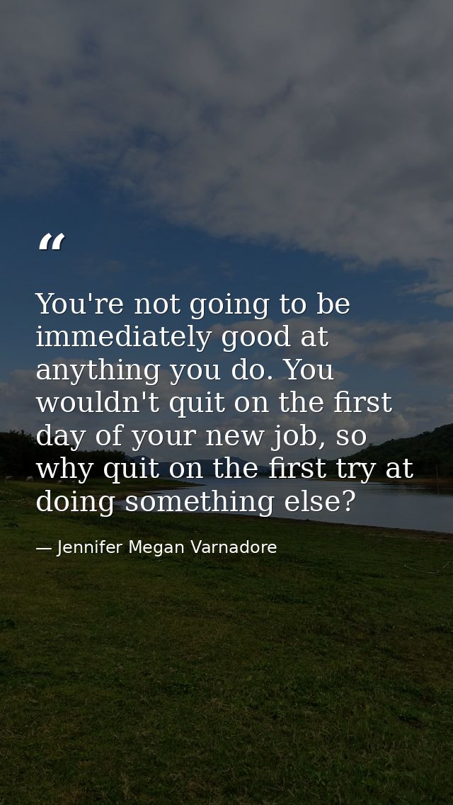 You're not going to be immediately good at anything you do. You wouldn't quit on the first day of your new job, so why q — Jennifer Megan Varnadore