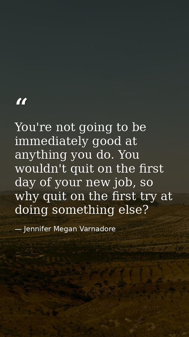 You're not going to be immediately good at anything you do. You wouldn't quit on the first day of your new job, so why q — Jennifer Megan Varnadore