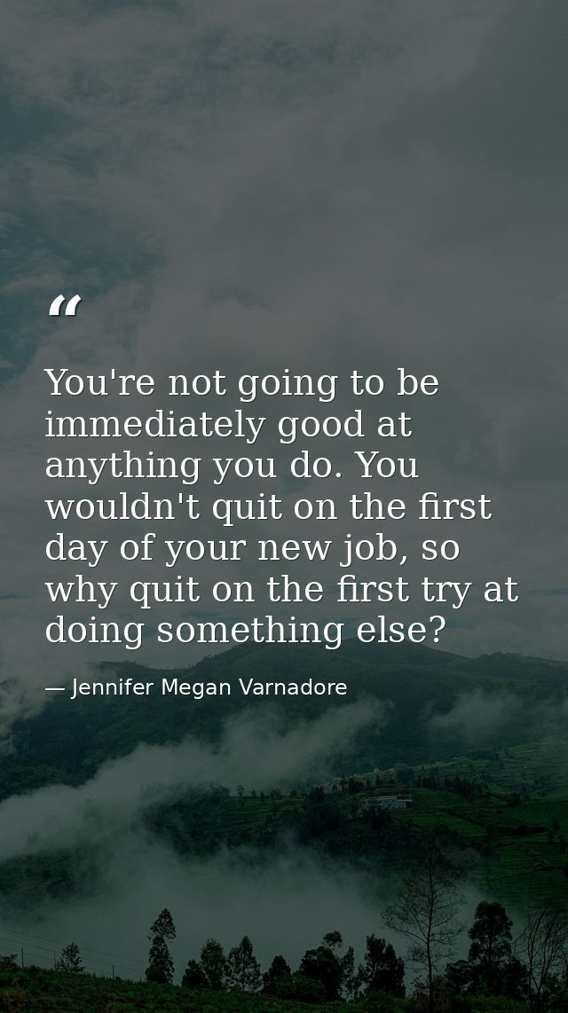 You're not going to be immediately good at anything you do. You wouldn't quit on the first day of your new job, so why q — Jennifer Megan Varnadore