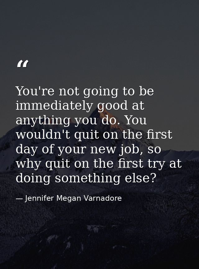 You're not going to be immediately good at anything you do. You wouldn't quit on the first day of your new job, so why q — Jennifer Megan Varnadore