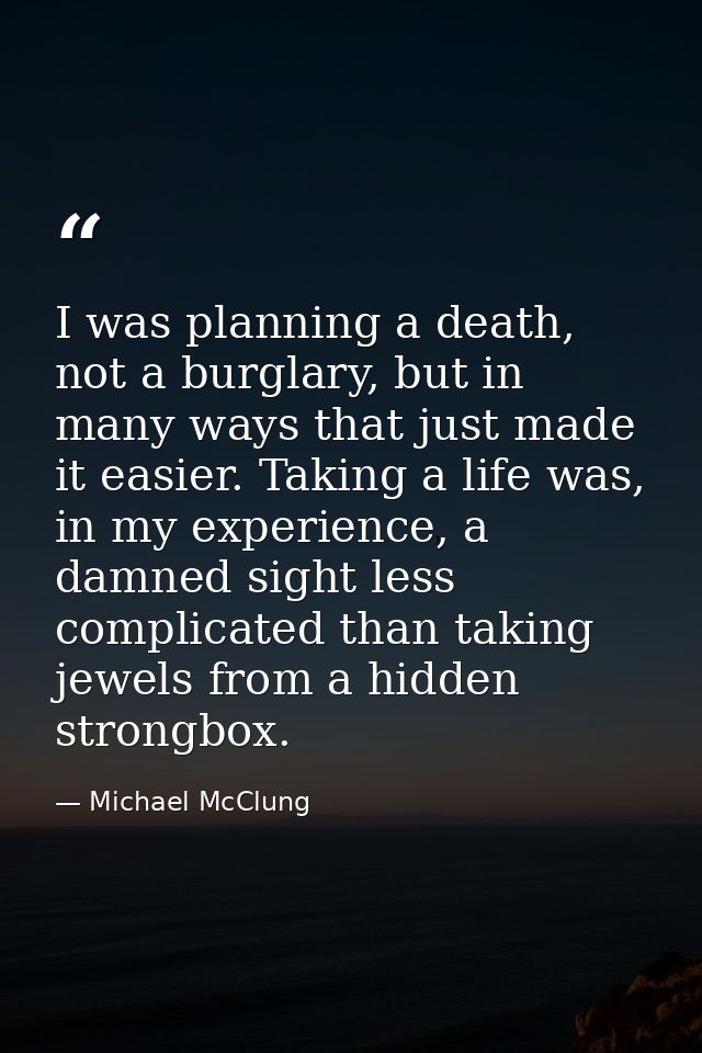 I was planning a death, not a burglary, but in many ways that just made it easier. Taking a life was, in my experience,  — Michael McClung