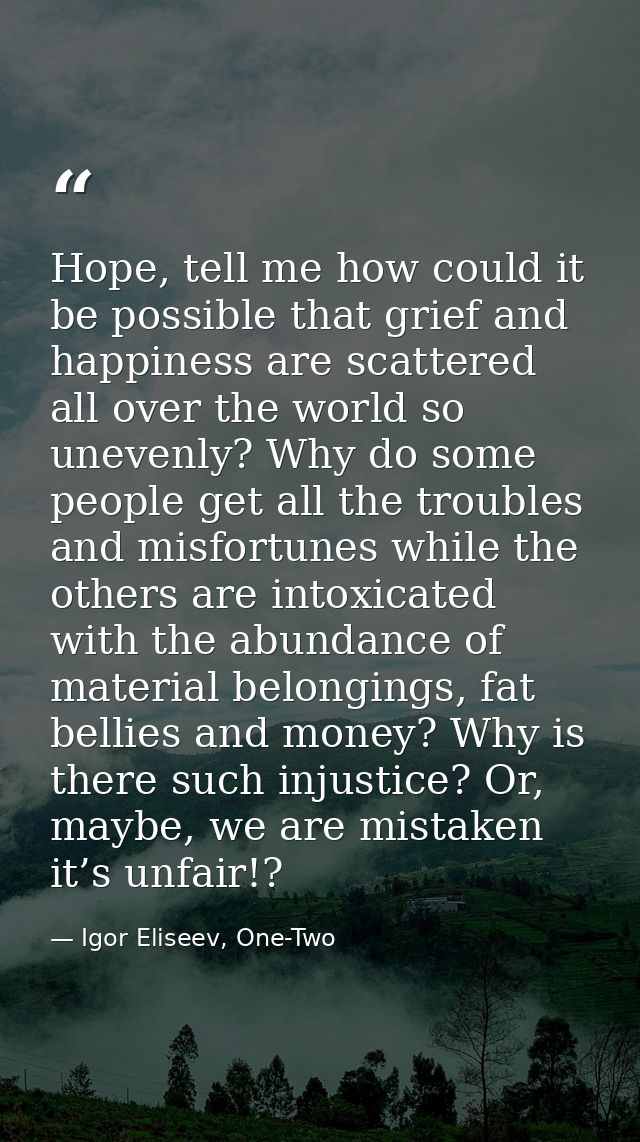 Hope, tell me how could it be possible that grief and happiness are scattered all over the world so unevenly? Why do som — Igor Eliseev, One-Two