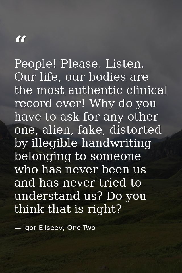 People! Please. Listen. Our life, our bodies are the most authentic clinical record ever! Why do you have to ask for any — Igor Eliseev, One-Two