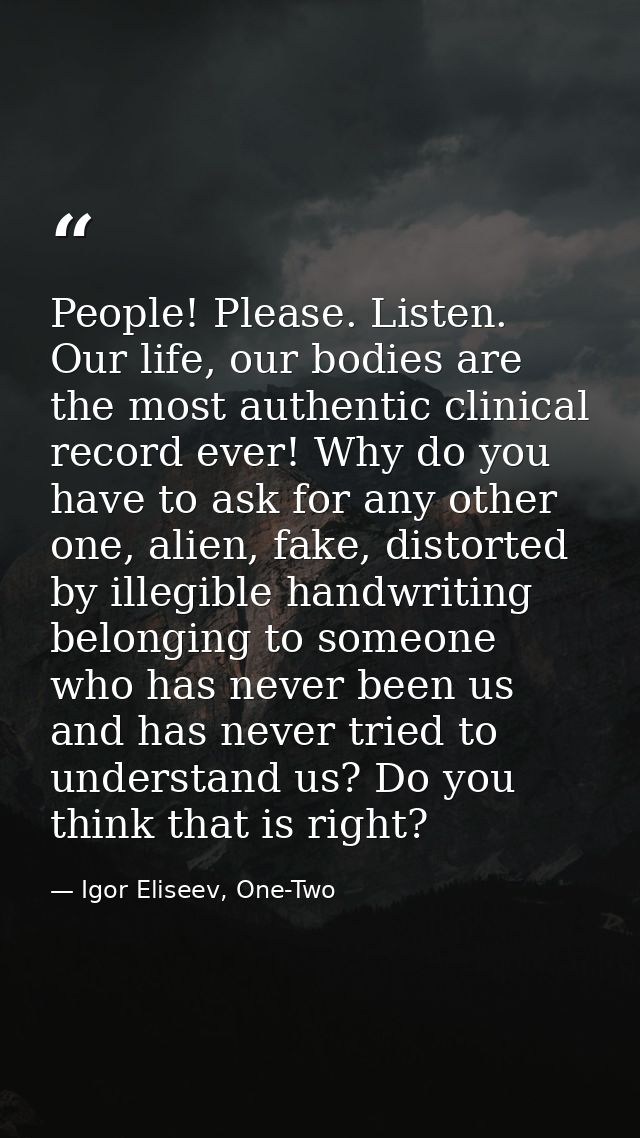 People! Please. Listen. Our life, our bodies are the most authentic clinical record ever! Why do you have to ask for any — Igor Eliseev, One-Two