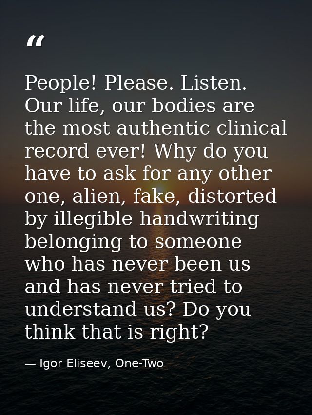 People! Please. Listen. Our life, our bodies are the most authentic clinical record ever! Why do you have to ask for any — Igor Eliseev, One-Two