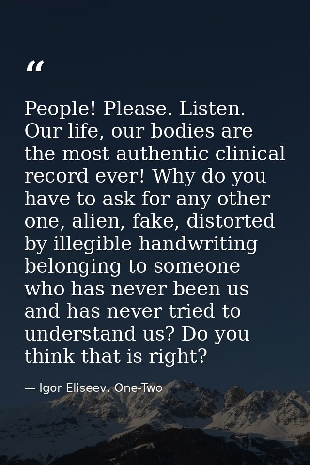 People! Please. Listen. Our life, our bodies are the most authentic clinical record ever! Why do you have to ask for any — Igor Eliseev, One-Two