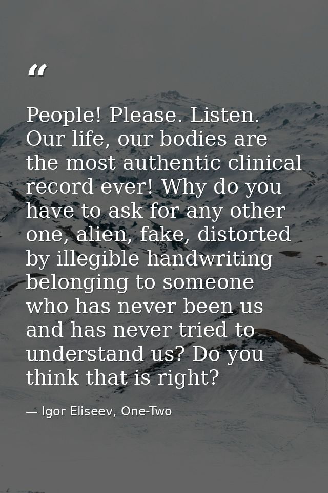 People! Please. Listen. Our life, our bodies are the most authentic clinical record ever! Why do you have to ask for any — Igor Eliseev, One-Two