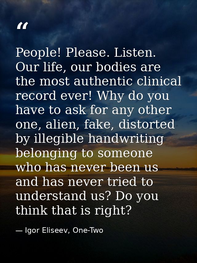 People! Please. Listen. Our life, our bodies are the most authentic clinical record ever! Why do you have to ask for any — Igor Eliseev, One-Two