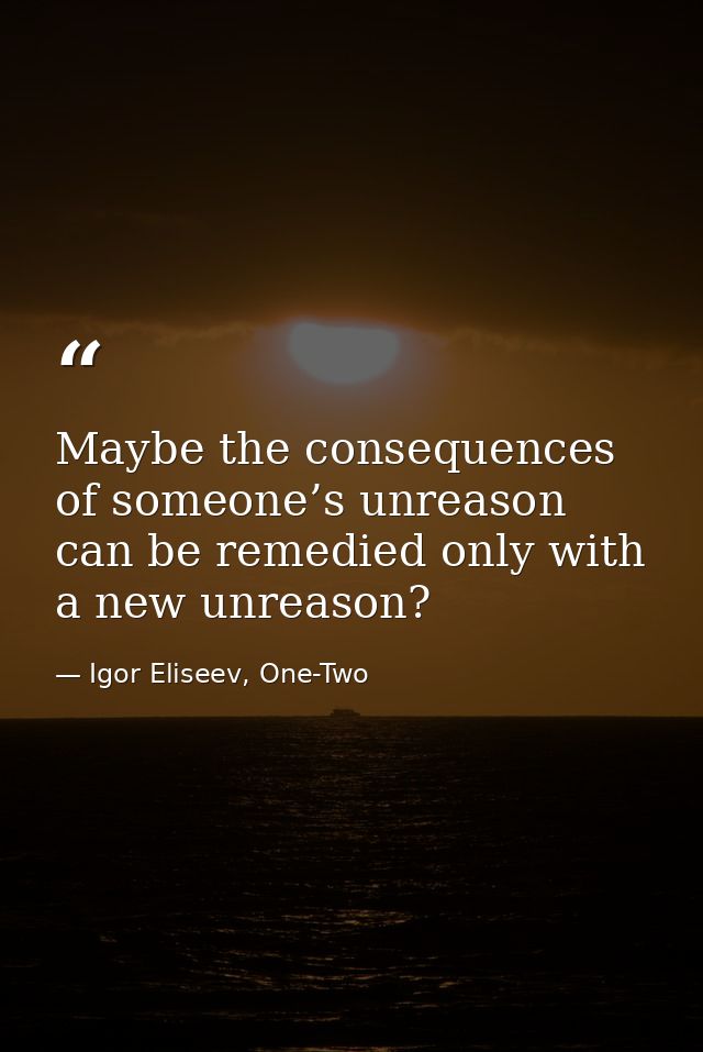 Maybe the consequences of someone’s unreason can be remedied only with a new unreason? — Igor Eliseev, One-Two