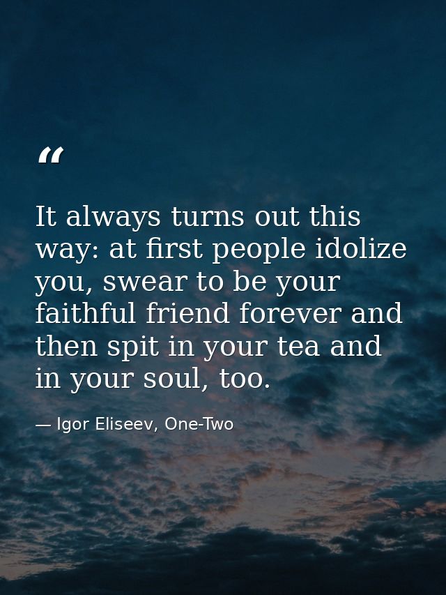 It always turns out this way: at first people idolize you, swear to be your faithful friend forever and then spit in you — Igor Eliseev, One-Two