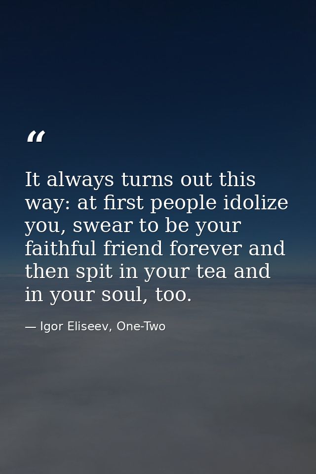 It always turns out this way: at first people idolize you, swear to be your faithful friend forever and then spit in you — Igor Eliseev, One-Two