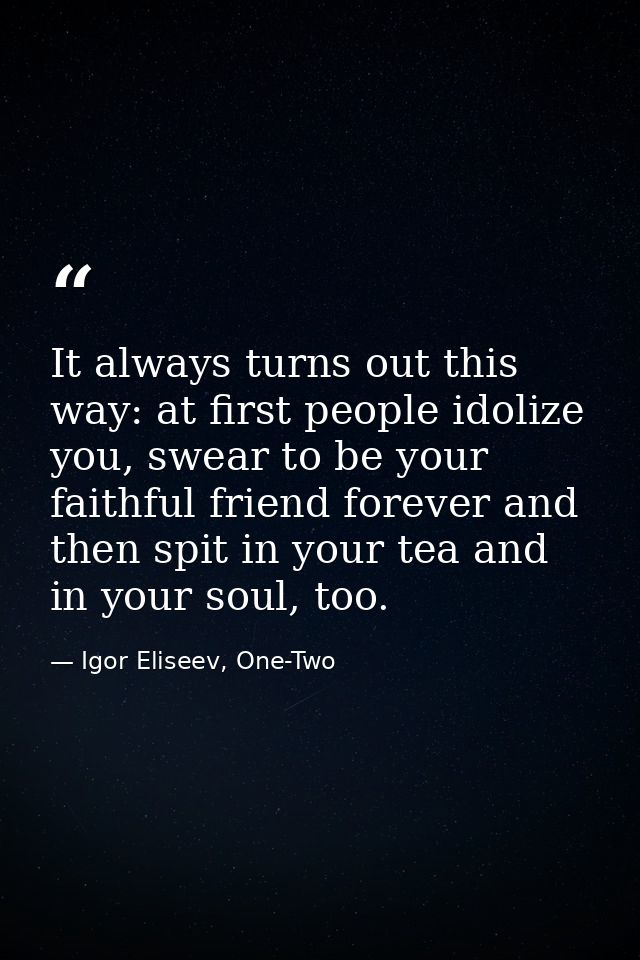 It always turns out this way: at first people idolize you, swear to be your faithful friend forever and then spit in you — Igor Eliseev, One-Two