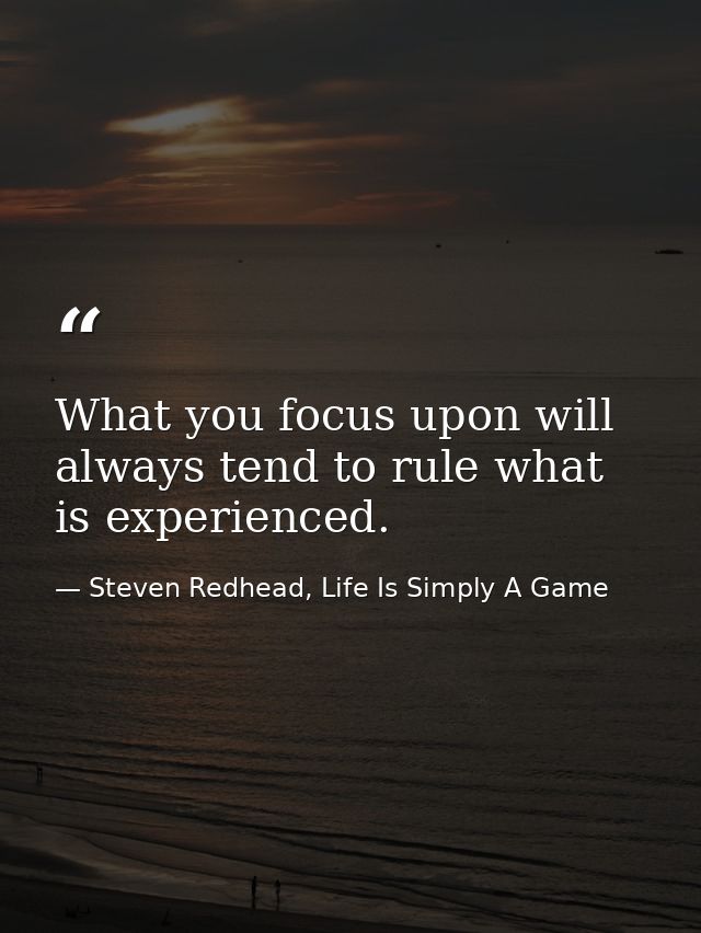 What you focus upon will always tend to rule what is experienced. — Steven Redhead, Life Is Simply A Game