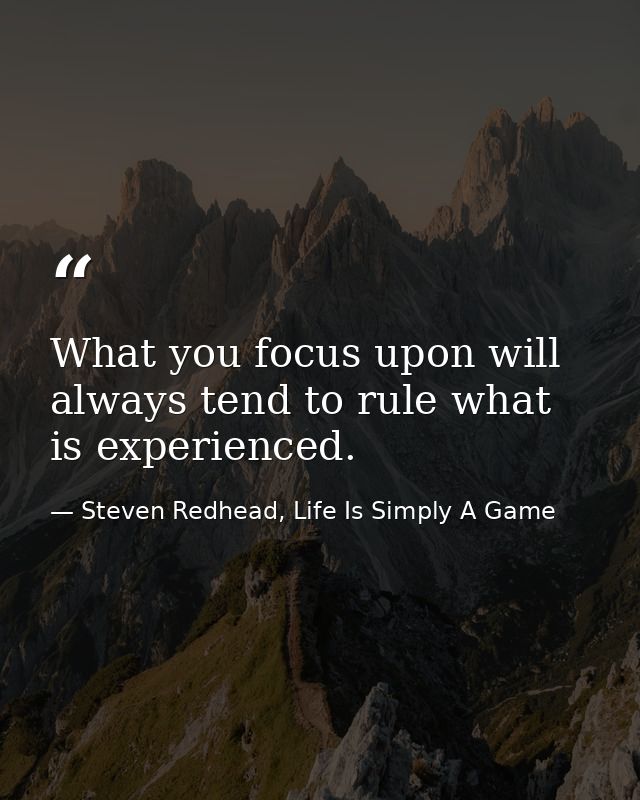 What you focus upon will always tend to rule what is experienced. — Steven Redhead, Life Is Simply A Game
