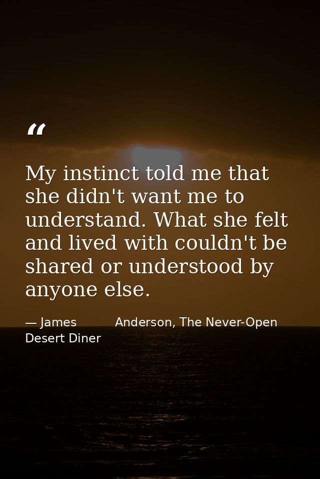 My instinct told me that she didn't want me to understand. What she felt and lived with couldn't be shared or understood — James          Anderson, The Never-Open Desert Diner