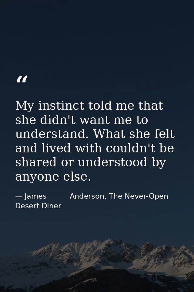 My instinct told me that she didn't want me to understand. What she felt and lived with couldn't be shared or understood — James          Anderson, The Never-Open Desert Diner