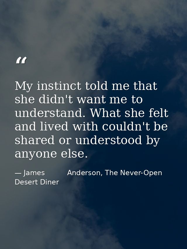 My instinct told me that she didn't want me to understand. What she felt and lived with couldn't be shared or understood — James          Anderson, The Never-Open Desert Diner