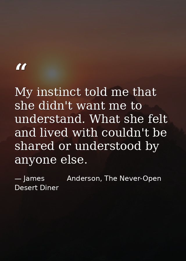 My instinct told me that she didn't want me to understand. What she felt and lived with couldn't be shared or understood — James          Anderson, The Never-Open Desert Diner